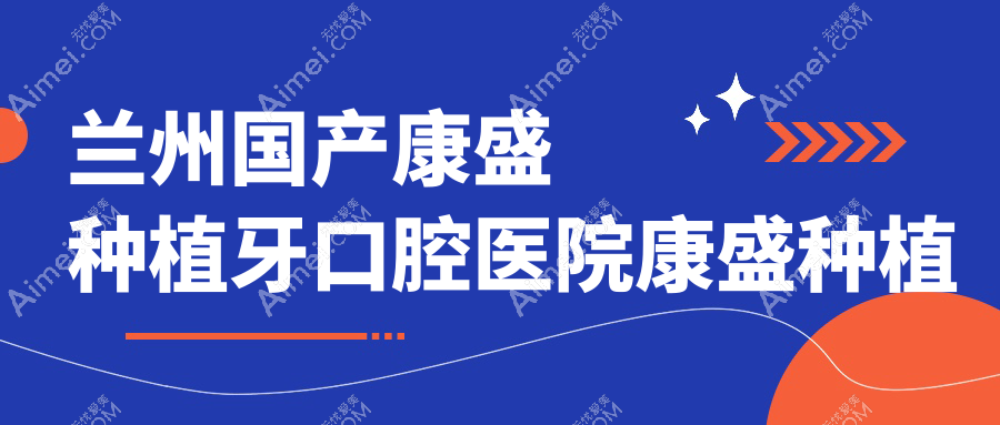 兰州国产康盛种植牙口腔医院康盛种植牙建议