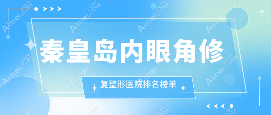 秦皇岛内眼角修复整形医院排名榜单出炉(纪辉技术声誉很高)