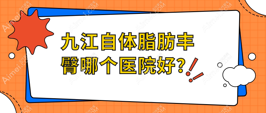 九江自体脂肪丰臀哪个医院好？2024排名榜:姿妍/圣嘉丽/台美等上榜！附价目表