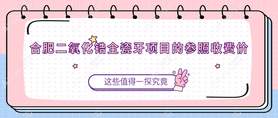 合肥正规口腔收费明细2025当前,合肥二氧化锆全瓷牙/爱尔创全瓷牙多少钱