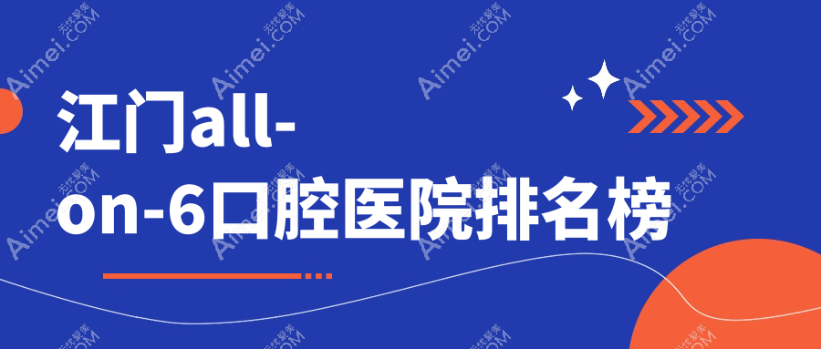 江门all-on-6医院排名,微笑牙科all-on-6第一收费超适中