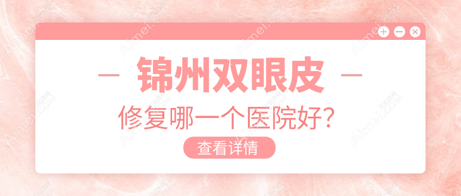 锦州双眼皮修复哪一个医院好？实力口碑对比:斯美诺||医院等四家