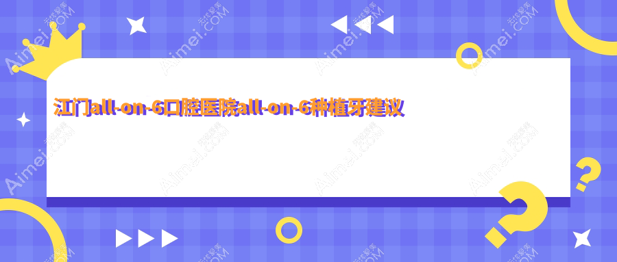 江门all-on-6口腔医院all-on-6种植牙建议