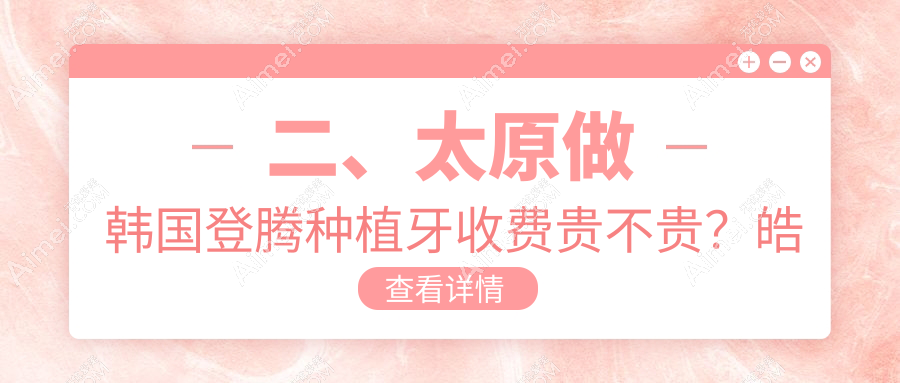 二、太原做韩国登腾种植牙收费贵不贵？皓雅2799/军大2660/恒依菲尔2690