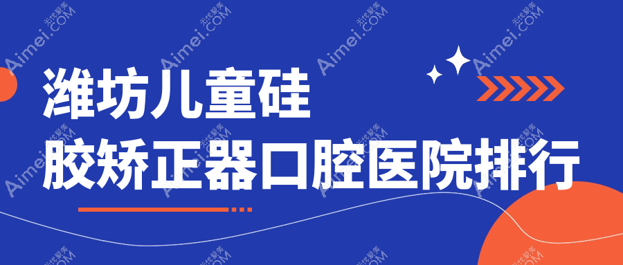 潍坊儿童硅胶矫正器医院排名top10名有哪些，医院声誉测评&资料揭晓