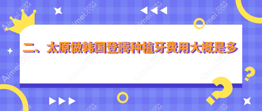 二、太原做韩国登腾种植牙费用大概是多少钱？皓雅2799/军大2660/恒依菲尔2690