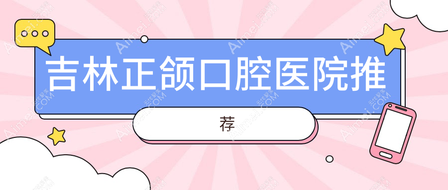 2025年吉林口腔正颌价格及医院推荐TOP10