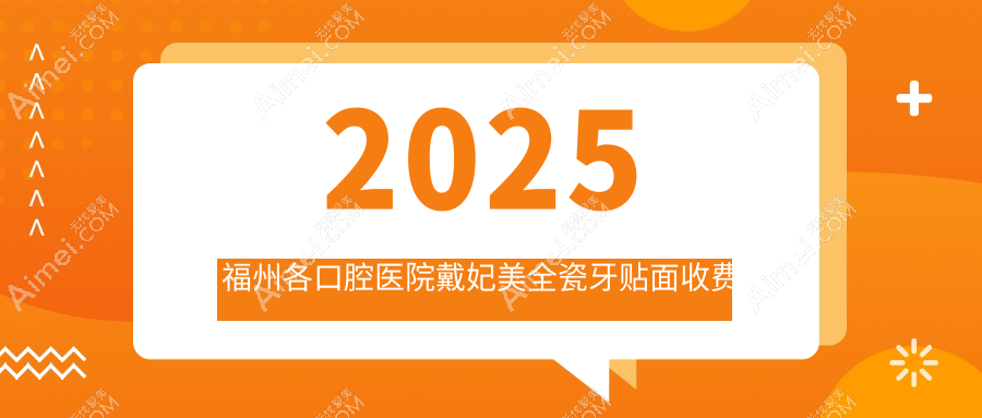 2025福州各口腔医院戴妃美全瓷牙贴面收费表,含10家大型牙科费用标准