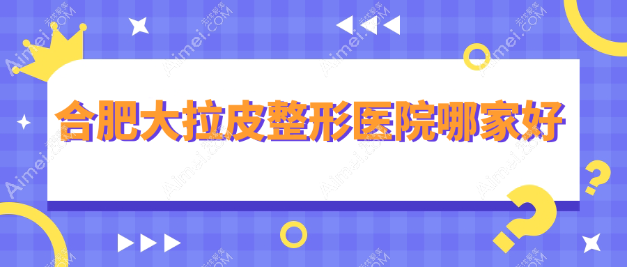 合肥大拉皮哪里好？价格多少钱？华美、台美丽格、美泽20000元起