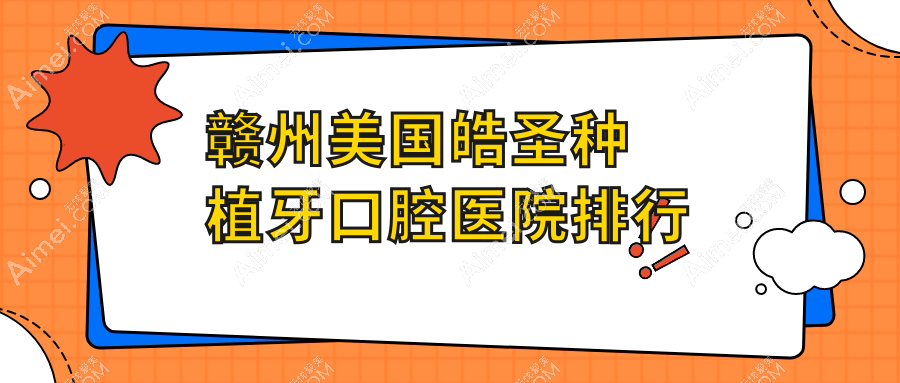 2025赣州美国皓圣种植牙医院排行(排行榜)丨乐雅、连崇、园清等上榜