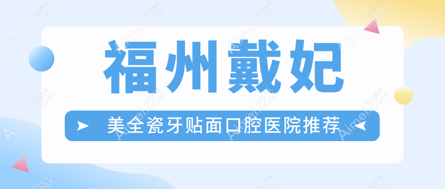 2025福州各口腔医院戴妃美全瓷牙贴面价目单,含10家大型牙科具体价格