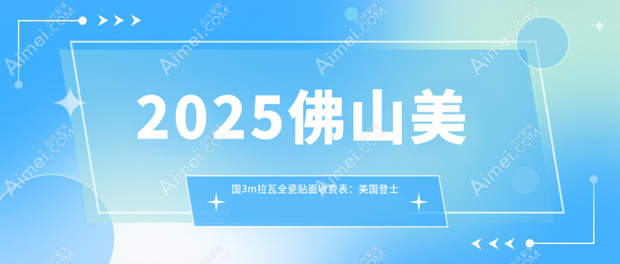2025佛山美国3m拉瓦全瓷贴面收费表：美国登士柏瓷贴面/爱尔创瓷贴面/爱迪特科美瓷贴面等美国3m拉瓦全瓷贴面价格预览