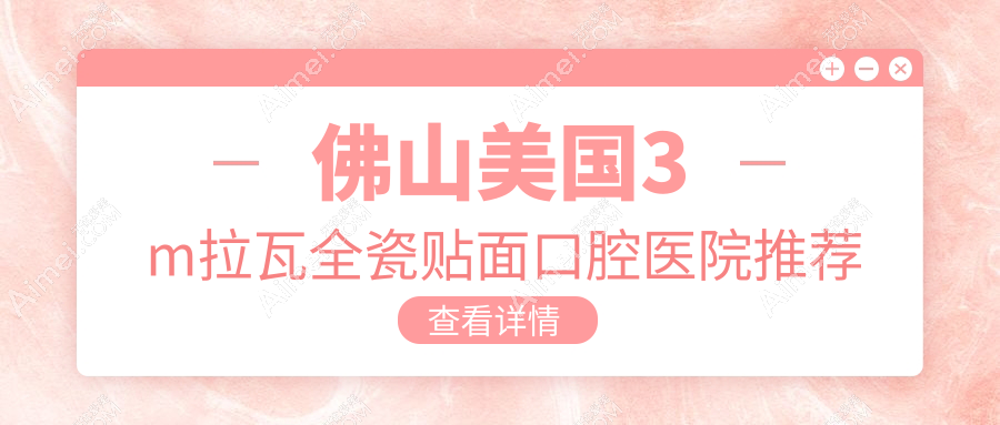 2025佛山美国3m拉瓦全瓷贴面价目表：美国登士柏瓷贴面/爱尔创瓷贴面/爱迪特科美瓷贴面等美国3m拉瓦全瓷贴面价格总览