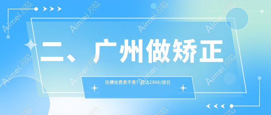 二、广州做矫正托槽收费贵不贵?冠洁2968/缪日高2990/雷兆新2880