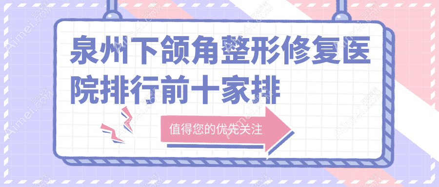 泉州下颌角整形修复医院排行前十家排行总览、东大是当地热门医院