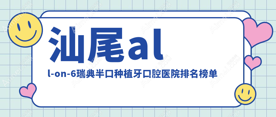 汕尾all-on-6瑞典半口种植牙哪家好?出炉汕尾2025年汕尾有口皆碑牙科地址和收费