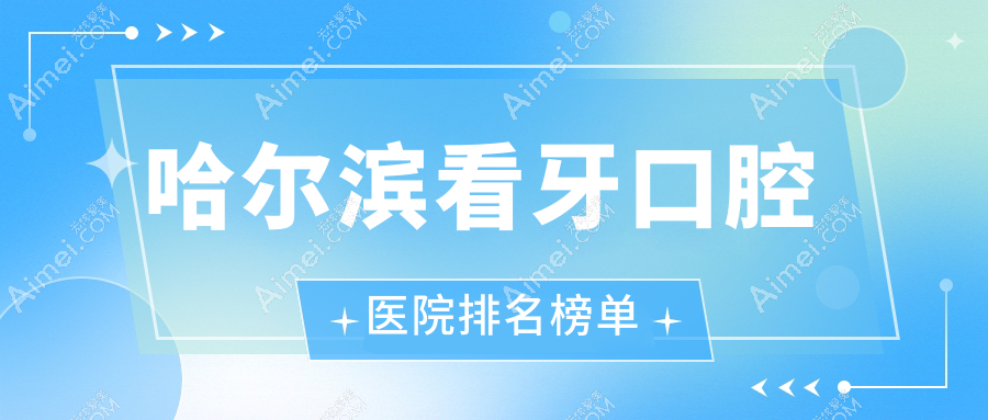 哈尔滨看牙医院有哪些(2025哈尔滨看牙医院前五总结)