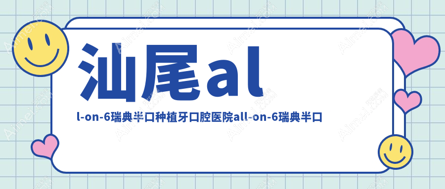 汕尾all-on-6瑞典半口种植牙口腔医院all-on-6瑞典半口种植牙收费表