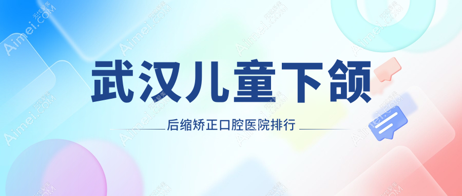 武汉儿童下颌后缩矫正综合性价比不低的医院排名榜单:费用实惠的/实力强的牙科...