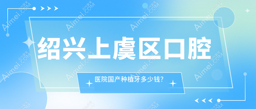 绍兴上虞区口腔医院国产种植牙多少钱?国产种植牙4080元|国产百康特种植牙4千|国产科威尔种植体2千起