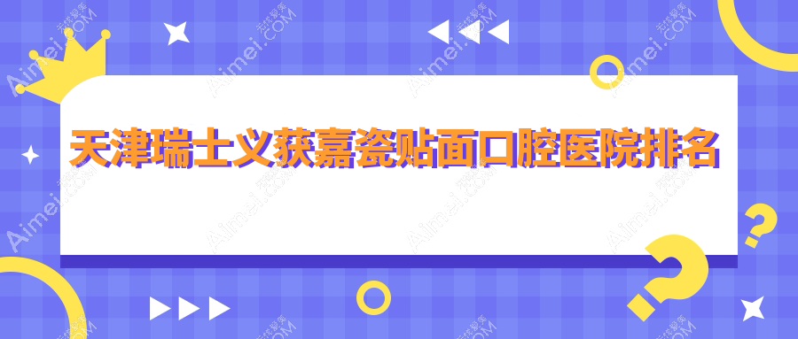 天津南开区瑞士义获嘉瓷贴面好的医院及南开区牙科医院价格表出炉