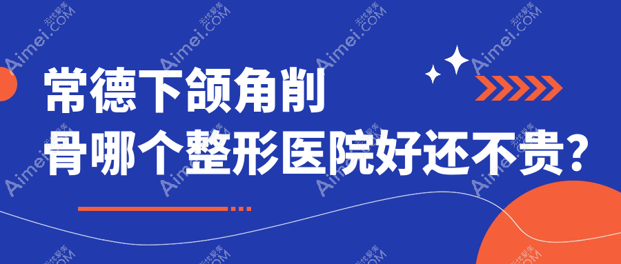 常德下颌角削骨哪个医院好还不贵？曹家、瑞美性价比高
