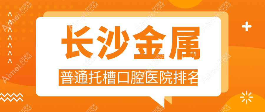 長沙金屬普通托槽好的金屬普通托槽醫(yī)院排名榜前10強(qiáng)，它們托槽/露齦笑矯正/鎖頜矯正好又便宜