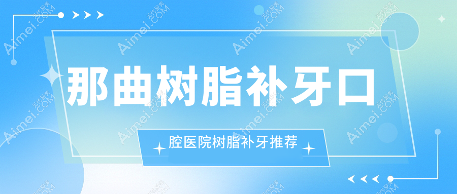 那曲树脂补牙口腔医院树脂补牙推荐