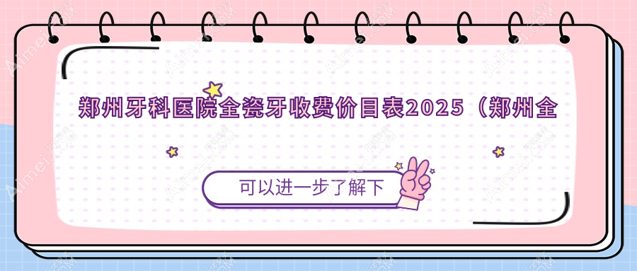 郑州牙科医院全瓷牙收费价目表2025（郑州全瓷牙价格总览表）