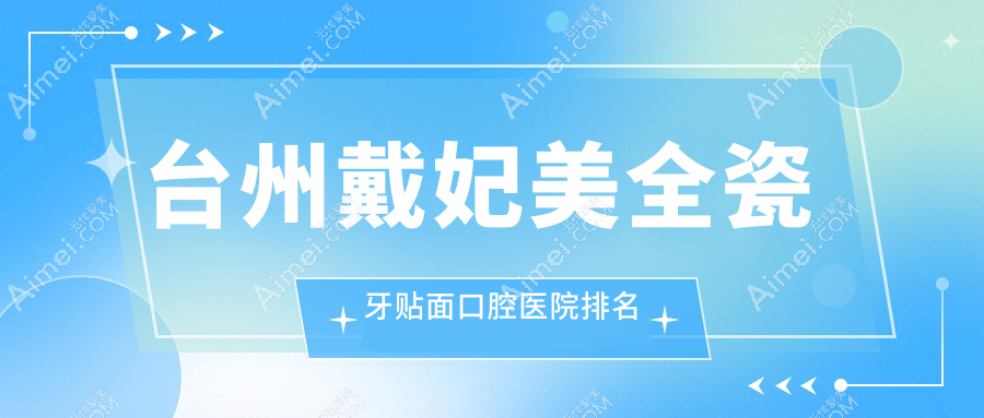 台州戴妃美全瓷牙贴面医院前10排行榜（含德国西诺德牙贴面/美国3m拉瓦全瓷贴面费用便宜的医院排行榜）