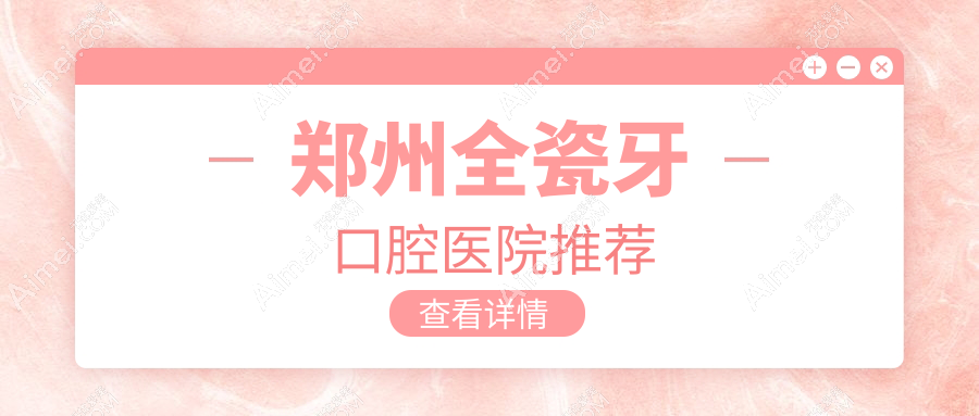 郑州牙科医院全瓷牙收费价格表2025（郑州全瓷牙价格预览表）