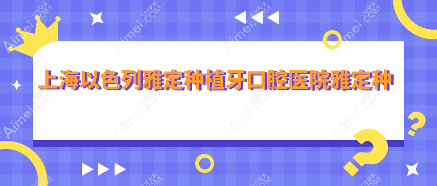 上海以色列雅定种植牙口腔医院雅定种植牙建议