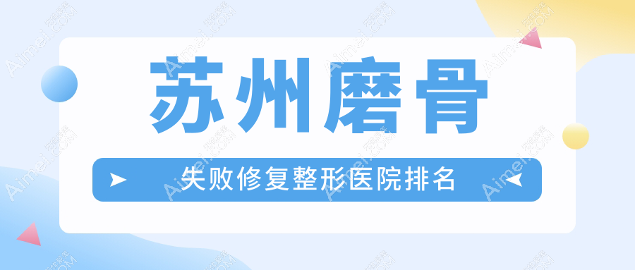 苏州磨骨失败修复哪家医院较好？人气排行前十，金阊医院美容科等声誉入选