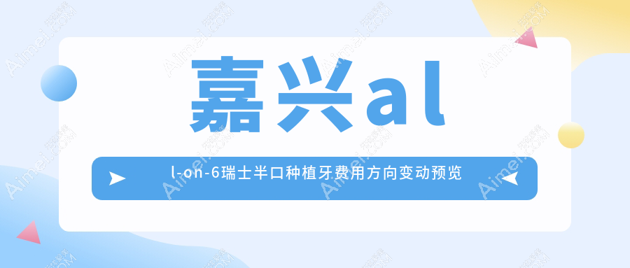 嘉兴all-on-6瑞士半口种植牙费用方向变动预览