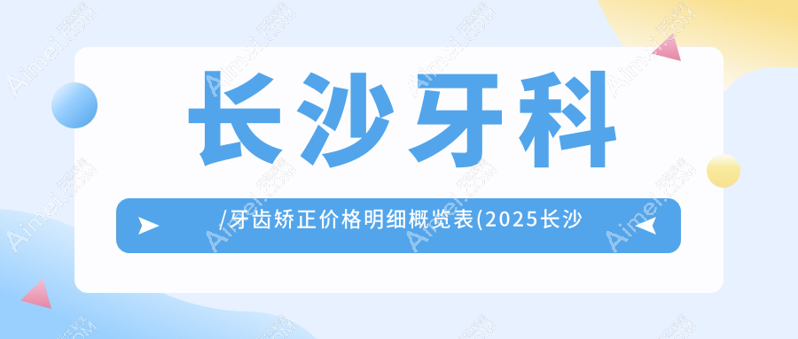 长沙牙科/牙齿矫正价格明细概览表(2025长沙牙科牙科均价为：170元)