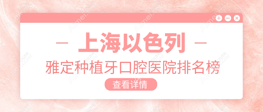 上海以色列雅定种植牙综合性价比比较高的医院排行榜:价格低的/实力强的牙科...