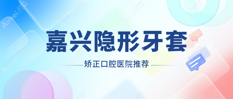嘉兴隐形牙套矫正多少钱？隐形牙套15000+|隐形牙套矫正15000+，附带10家热门牙科收费表！