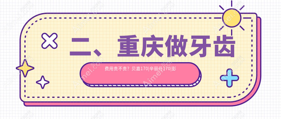 二、重庆做牙齿费用贵不贵？贝嘉170|辛丽丹170|彭时雨160