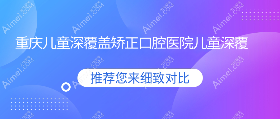 重庆儿童深覆盖矫正口腔医院儿童深覆盖矫正建议