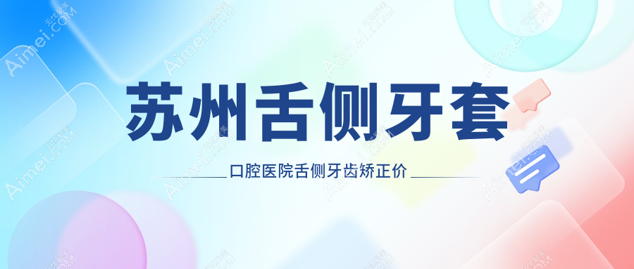 苏州舌侧牙套口腔医院舌侧牙齿矫正价目单