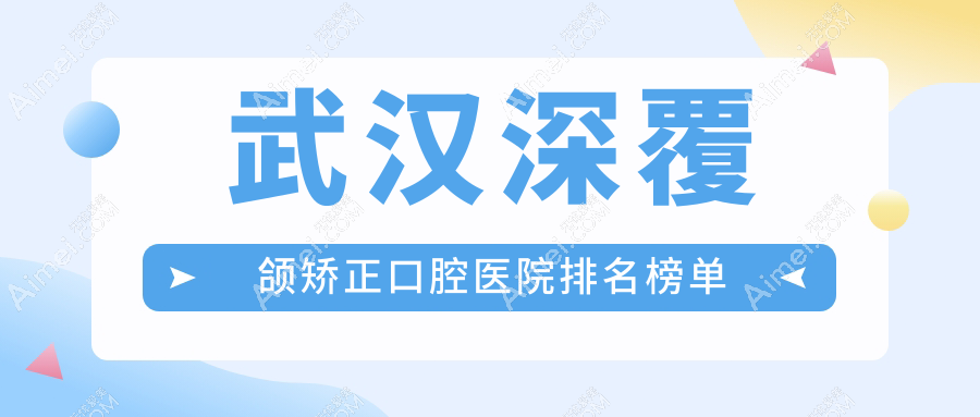 武汉新洲区深覆颌矫正哪里好还便宜,top10公布还包含具体价格表