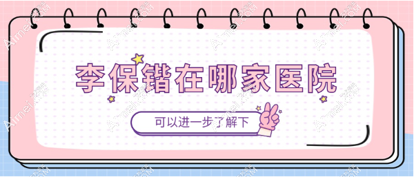 李保锴在哪家医院？在杭州清锴坐诊的李保锴做鼻子很出名（国内排第三放心约）