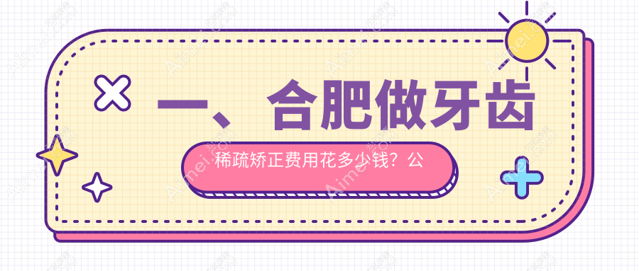 合肥牙齿稀疏矫正多少钱？露龈笑矫正5.5k+|扩弓器1k+，附带10家受欢迎牙科收费表！