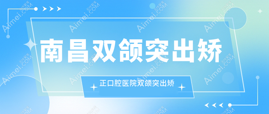 南昌双颌突出矫正口腔医院双颌突出矫正价目单