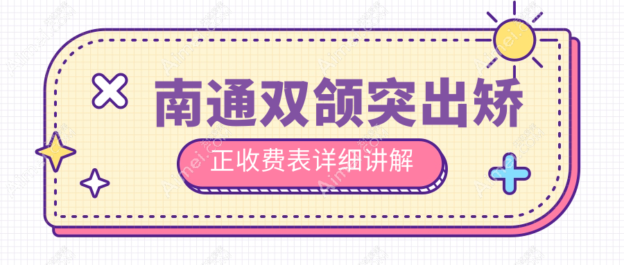 南通牙科医院双颌突出矫正收费价目单2025（南通双颌突出矫正价格概览表）