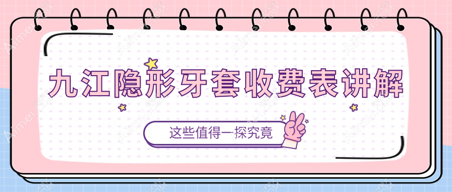 九江2025隐形牙套收费价格表:隐形牙套/隐形牙套/隐形牙套矫正收费表明细分享!
