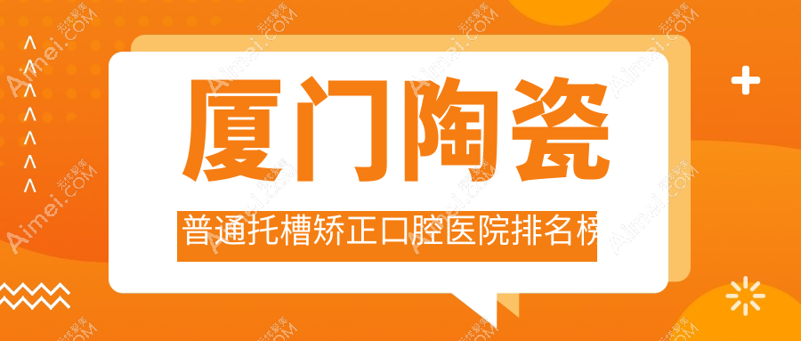 厦门陶瓷普通托槽矫正哪家医院好?牙天使、明山陶瓷普通托槽矫正等前五好评前列