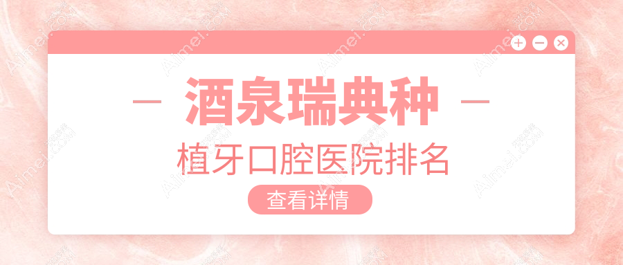 酒泉瑞典种植牙医院排行前十及医院介绍与最新费用信息