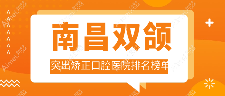 2025南昌双颌突出矫正医院排行更新,开颌矫正突嘴牙齿稀疏矫正就去...