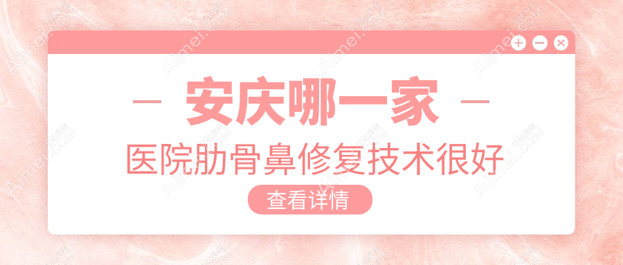 安庆哪一家医院肋骨鼻修复技术很好？甄选五家受欢迎医院,附医院全面解析